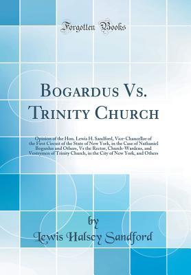 Read Bogardus vs. Trinity Church: Opinion of the Hon. Lewis H. Sandford, Vice-Chancellor of the First Circuit of the State of New York, in the Case of Nathaniel Bogardus and Others, Vs the Rector, Church-Wardens, and Vestrymen of Trinity Church, in the City of - Lewis Halsey Sandford file in ePub