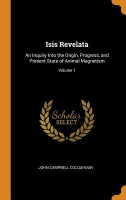 Read Isis Revelata: An Inquiry Into the Origin, Progress, and Present State of Animal Magnetism; Volume 1 - John Campbell Colquhoun | PDF