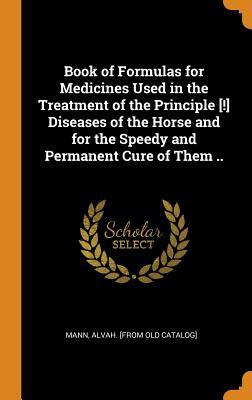 Download Book of Formulas for Medicines Used in the Treatment of the Principle [!] Diseases of the Horse and for the Speedy and Permanent Cure of Them .. - Alvah Mann file in PDF