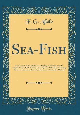 Read Sea-Fish: An Account of the Methods of Angling as Practised on the English Coast, with Notes on the Capture of the More Sporting Fishes in Continental, South African, and Australian Waters (Classic Reprint) - Frederick George Aflalo | PDF