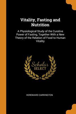 Download Vitality, Fasting and Nutrition: A Physiological Study of the Curative Power of Fasting, Together with a New Theory of the Relation of Food to Human Vitality - Hereward Carrington | PDF