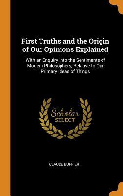 Download First Truths and the Origin of Our Opinions Explained: With an Enquiry Into the Sentiments of Modern Philosophers, Relative to Our Primary Ideas of Things - Claude Buffier | PDF