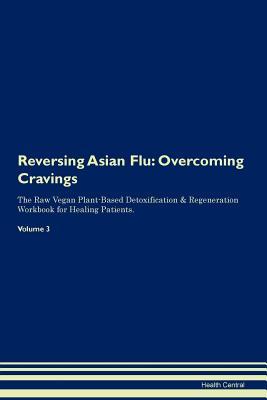 Read Reversing Asian Flu: Overcoming Cravings The Raw Vegan Plant-Based Detoxification & Regeneration Workbook for Healing Patients. Volume 3 - Health Central file in PDF