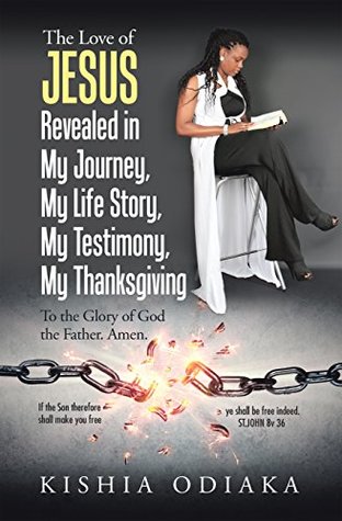Read online The Love of Jesus Revealed in My Journey, My Life Story, My Testimony, My Thanksgiving: To the Glory of God the Father. Amen. - Kishia Odiaka file in ePub