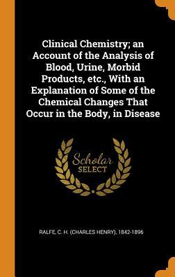 Read Clinical Chemistry; An Account of the Analysis of Blood, Urine, Morbid Products, Etc., with an Explanation of Some of the Chemical Changes That Occur in the Body, in Disease - Charles Henry Ralfe | ePub