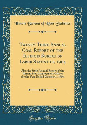 Read online Twenty-Third Annual Coal Report of the Illinois Bureau of Labor Statistics, 1904: Also the Sixth Annual Report of the Illinois Free Employment Offices for the Year Ended October 1, 1904 (Classic Reprint) - Illinois Bureau of Labor Statistics file in PDF