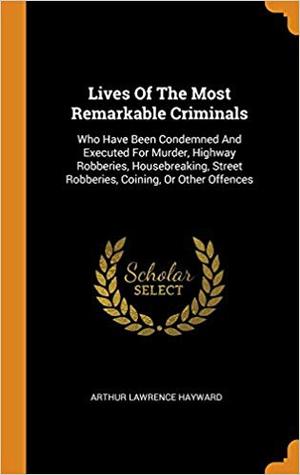 Read Lives of the Most Remarkable Criminals: Who Have Been Condemned and Executed for Murder, Highway Robberies, Housebreaking, Street Robberies, Coining, or Other Offences - Arthur L. Hayward file in PDF