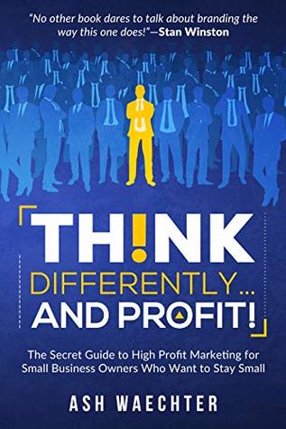 Read THINK DIFFERENTLY AND PROFIT!: The Secret Guide to High-Profit Marketing for Small Business Owners Who Want to Stay Small - Ash Waechter file in ePub