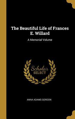 Read The Beautiful Life of Frances E. Willard: A Memorial Volume - Anna Adams Gordon file in ePub
