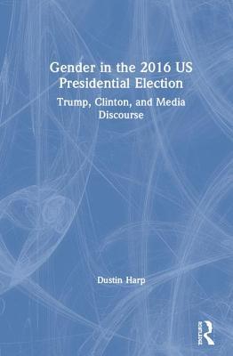 Read online Gender in the 2016 Us Presidential Election: Trump, Clinton, and Media Discourse - Dustin Harp file in PDF