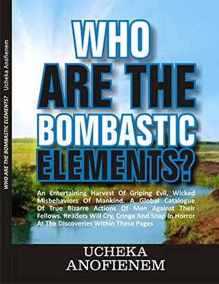 Read Who Are the Bombastic Elements?: An entertaining harvest of griping evil, wicked misbehavior of mankind. A global catalog of true bizarre actions of men against their fellows. - Ucheka Anofienem | PDF