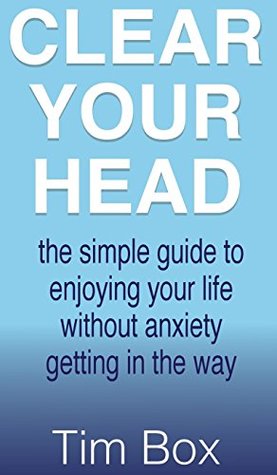 Read Clear Your Head: The simple guide to enjoying your life without anxiety getting in the way - Tim Box | PDF