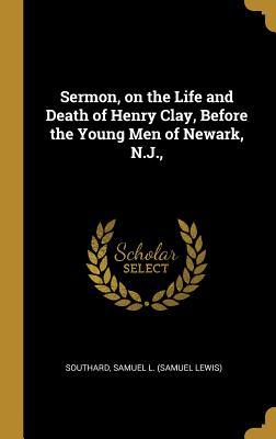 Read online Sermon, on the Life and Death of Henry Clay, Before the Young Men of Newark, N.J. - Southard Samuel L (Samuel Lewis) file in ePub