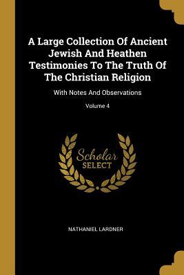 Read A Large Collection Of Ancient Jewish And Heathen Testimonies To The Truth Of The Christian Religion: With Notes And Observations; Volume 4 - Nathaniel Lardner | ePub