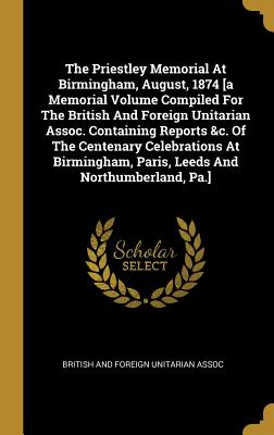 Read The Priestley Memorial At Birmingham, August, 1874 [a Memorial Volume Compiled For The British And Foreign Unitarian Assoc. Containing Reports &c. Of The Centenary Celebrations At Birmingham, Paris, Leeds And Northumberland, Pa.] - British and Foreign Unitarian Assoc file in ePub