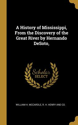 Read A History of Mississippi, from the Discovery of the Great River by Hernando Desoto - William H McCardle | ePub