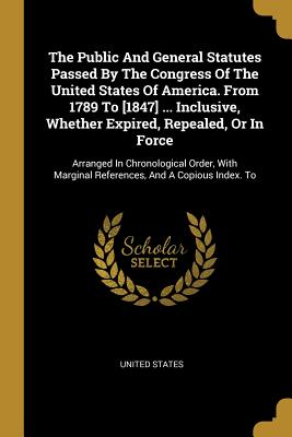 Download The Public And General Statutes Passed By The Congress Of The United States Of America. From 1789 To [1847]  Inclusive, Whether Expired, Repealed, Or In Force: Arranged In Chronological Order, With Marginal References, And A Copious Index. To - U.S. Government | PDF