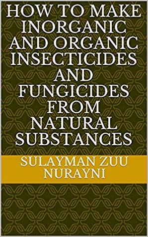 Download How To Make Inorganic And Organic Insecticides And Fungicides From Natural Substances - sulayman zuu nurayni | PDF